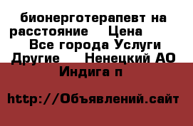 бионерготерапевт на расстояние  › Цена ­ 1 000 - Все города Услуги » Другие   . Ненецкий АО,Индига п.